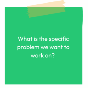 Green sticky note reading: What is the specific problem we want to work on?