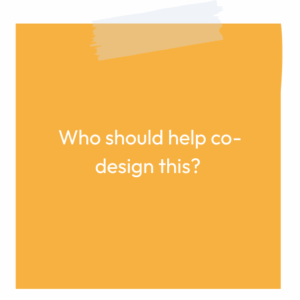 A yellow sticky note reading: Who should help co-design this?