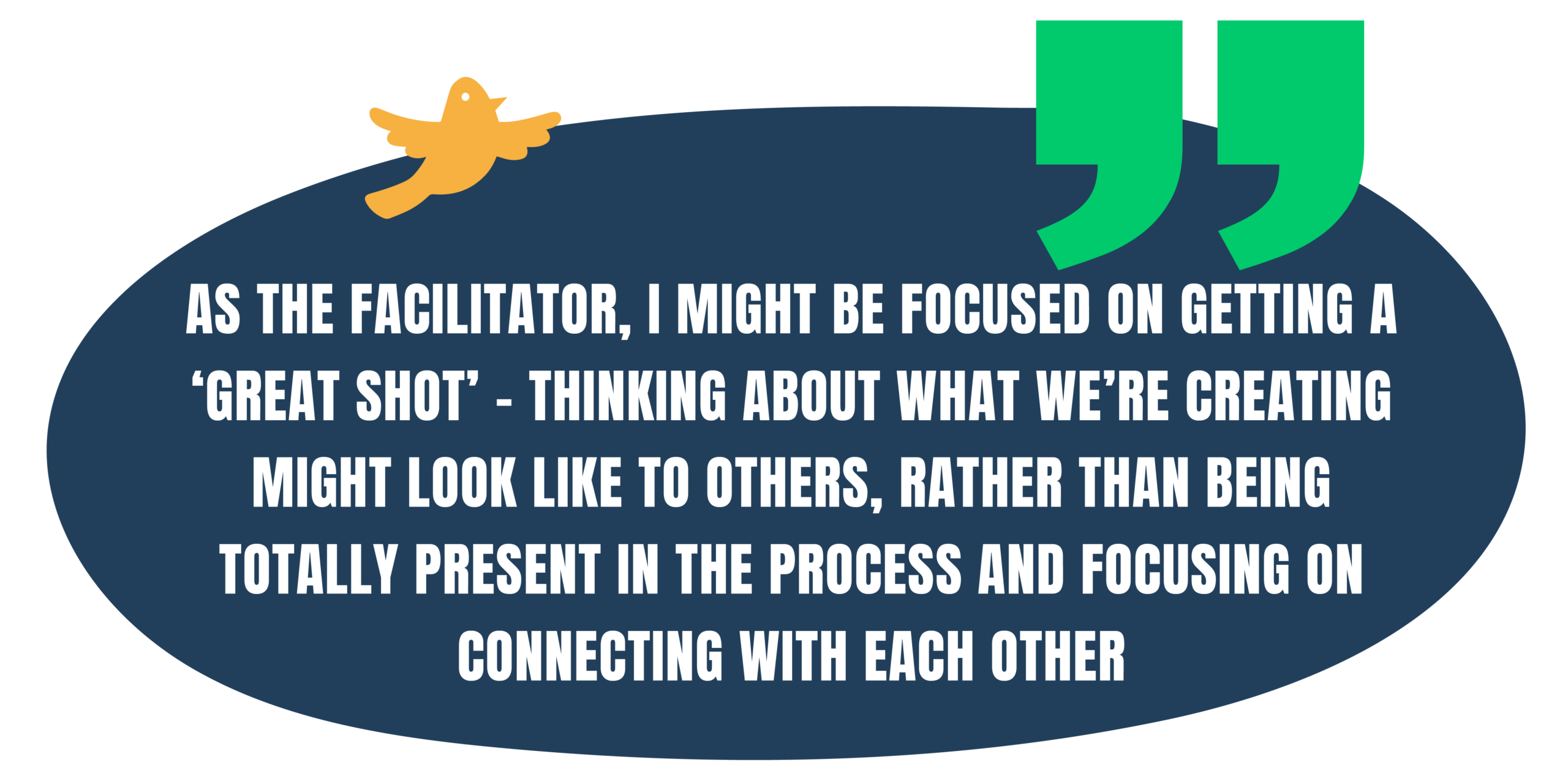 Quote - "As the facilitator, I might be more focused on getting a ‘great shot’ - thinking about what we are creating might look like to others, rather than being totally present in the process and focusing on connecting with each other."
